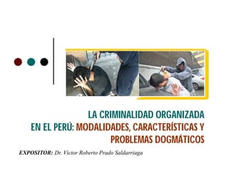 LA CRIMINALIDAD ORGANIZADA
EN EL PERÚ: MODALIDADES, CARACTERÍSTICAS Y
PROBLEMAS DOGMÁTICOS
EXPOSITOR: Dr. Víctor Roberto Prado Saldarriaga
 