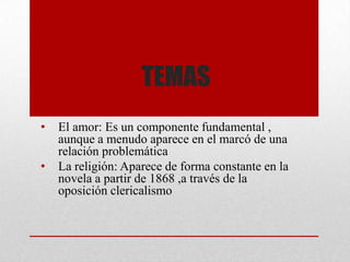 TEMAS
• El amor: Es un componente fundamental ,
aunque a menudo aparece en el marcó de una
relación problemática
• La religión: Aparece de forma constante en la
novela a partir de 1868 ,a través de la
oposición clericalismo
 