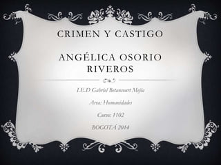CRIMEN Y CASTIGO 
ANGÉLICA OSORIO 
RIVEROS 
I.E.D Gabriel Betancourt Mejía 
Area: Humanidades 
Curso: 1102 
BOGOTÁ 2014 
 