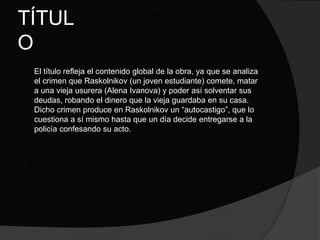 TÍTUL
O
El título refleja el contenido global de la obra, ya que se analiza
el crimen que Raskolnikov (un joven estudiante...