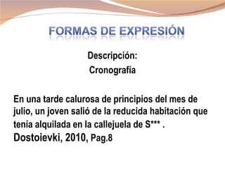 Descripción:
                   Cronografía

En una tarde calurosa de principios del mes de
julio, un joven salió de la reducida habitación que
tenía alquilada en la callejuela de S*** .
Dostoievki, 2010, Pag.8
 