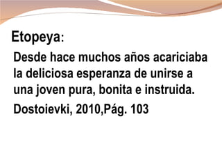 Etopeya:
Desde hace muchos años acariciaba
la deliciosa esperanza de unirse a
una joven pura, bonita e instruida.
Dostoievki, 2010,Pág. 103
 