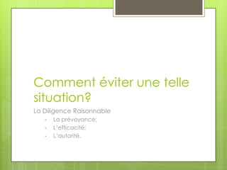 Comment éviter une telle
situation?
La Diligence Raisonnable
•
•
•

La prévoyance;
L’efficacité;
L’autorité.

 