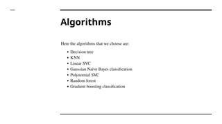 Algorithms
Here the algorithms that we choose are:
∙ Decision tree
∙ KNN
∙ Linear SVC
∙ Gaussian Naïve Bayes classification
∙ Polynomial SVC
∙ Random forest
∙ Gradient boosting classification
 