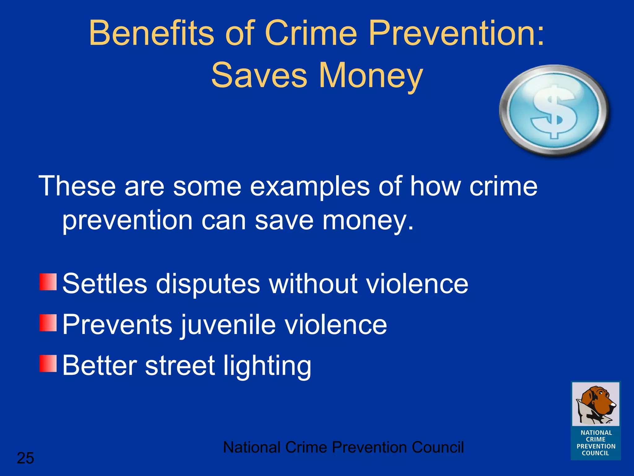 National Crime Prevention Council
25
Benefits of Crime Prevention:
Saves Money
These are some examples of how crime
prevention can save money.
Settles disputes without violence
Prevents juvenile violence
Better street lighting
 