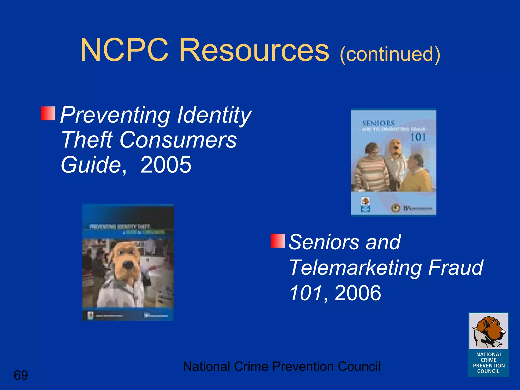 National Crime Prevention Council
69
NCPC Resources (continued)
Preventing Identity
Theft Consumers
Guide, 2005
Seniors and
Telemarketing Fraud
101, 2006
 