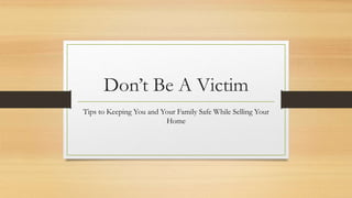 Don’t Be A Victim
Tips to Keeping You and Your Family Safe While Selling Your
Home
 