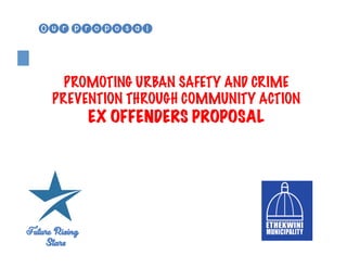 PROMOTING URBAN SAFETY AND CRIME
PREVENTION THROUGH COMMUNITY ACTION
EX OFFENDERS PROPOSAL
Our proposal
 