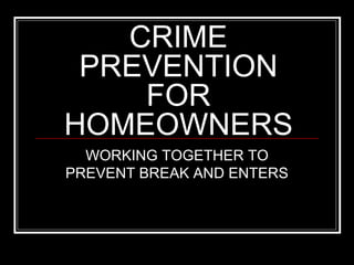 CRIME
PREVENTION
FOR
HOMEOWNERS
WORKING TOGETHER TO
PREVENT BREAK AND ENTERS
 