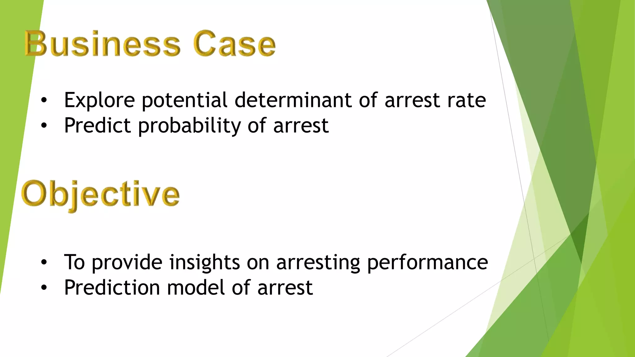 • Explore potential determinant of arrest rate
• Predict probability of arrest
• To provide insights on arresting performance
• Prediction model of arrest
 