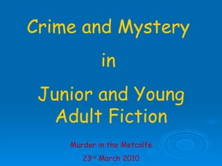 Crime and Mystery  in  Junior and Young Adult Fiction Murder in the Metcalfe 23 rd  March 2010 