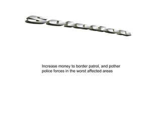 Increase money to border patrol, and pother
police forces in the worst affected areas
 