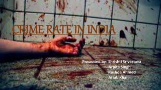 CRIME RATE IN INDIA
Presented by- Shrishti Srivastava
Arpita Singh
Rushda Ahmed
Aftab Khan
 