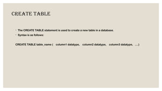 Create table
◦ The CREATE TABLE statement is used to create a new table in a database.
◦ Syntax is as follows:
CREATE TABLE table_name ( column1 datatype, column2 datatype, column3 datatype, ....)
 