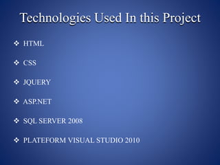 Technologies Used In this Project
 HTML
 CSS
 JQUERY
 ASP.NET
 SQL SERVER 2008
 PLATEFORM VISUAL STUDIO 2010
 