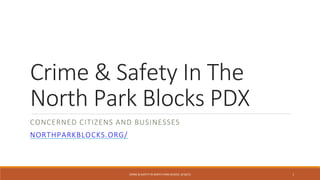 CRIME & SAFETY IN NORTH PARK BLOCKS 8/18/15
Crime & Safety In The
North Park Blocks PDX
CONCERNED CITIZENS AND BUSINESSES
NORTHPARKBLOCKS.ORG/
1
 