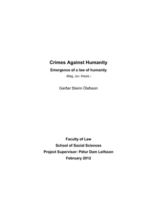 Crimes Against Humanity
   Emergence of a law of humanity
            -Mag. Jur. thesis -


        Garðar Steinn Ólafsson




            Faculty of Law
      School of Social Sciences
Project Supervisor: Pétur Dam Leifsson
            February 2012




                    1
 