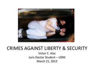 CRIMES AGAINST LIBERTY & SECURITY
                Victor C. Alac
        Juris Doctor Student – UDM
               March 21, 2013
 