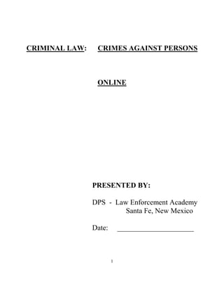 CRIMINAL LAW:    CRIMES AGAINST PERSONS



                 ONLINE




                PRESENTED BY:

                DPS - Law Enforcement Academy
                         Santa Fe, New Mexico

                Date:       _____________________



                        1
 