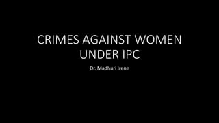 CRIMES AGAINST WOMEN
UNDER IPC
Dr. Madhuri Irene
 