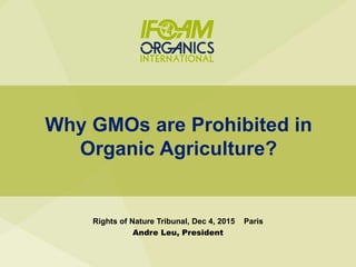 Why GMOs are Prohibited in
Organic Agriculture?
Rights of Nature Tribunal, Dec 4, 2015 Paris
Andre Leu, President
 