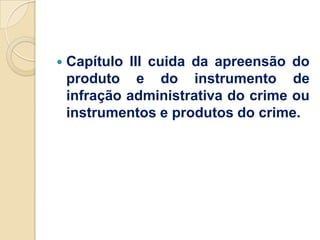    Capítulo III cuida da apreensão do
    produto e do instrumento de
    infração administrativa do crime ou
    instrumentos e produtos do crime.
 