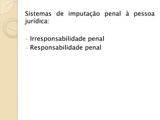 Sistemas de imputação penal à pessoa
jurídica:

- Irresponsabilidade penal
- Responsabilidade penal
 