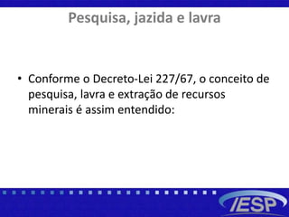 Pesquisa, jazida e lavra
• Conforme o Decreto-Lei 227/67, o conceito de
pesquisa, lavra e extração de recursos
minerais é assim entendido:
 