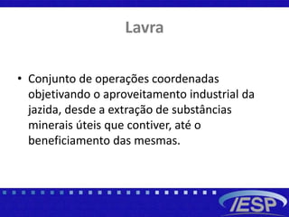 Lavra
• Conjunto de operações coordenadas
objetivando o aproveitamento industrial da
jazida, desde a extração de substâncias
minerais úteis que contiver, até o
beneficiamento das mesmas.
 