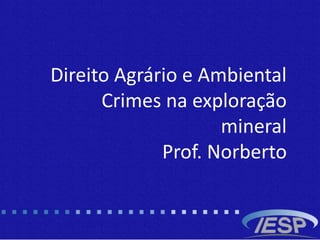 b
Direito Agrário e Ambiental
Crimes na exploração
mineral
Prof. Norberto
 