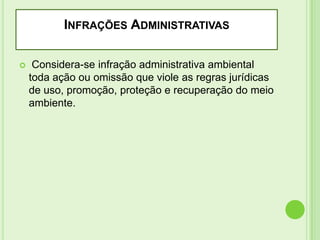 INFRAÇÕES ADMINISTRATIVAS


Considera-se infração administrativa ambiental
toda ação ou omissão que viole as regras jurídicas
de uso, promoção, proteção e recuperação do meio
ambiente.

 