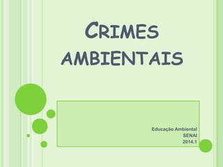 CRIMES
AMBIENTAIS

Educação Ambiental
SENAI
2014.1

 