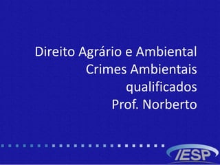 Direito Agrário e Ambiental
Crimes Ambientais
qualificados
Prof. Norberto
 