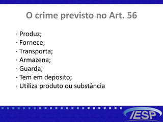 O crime previsto no Art. 56
· Produz;
· Fornece;
· Transporta;
· Armazena;
· Guarda;
· Tem em deposito;
· Utiliza produto ou substância
 
