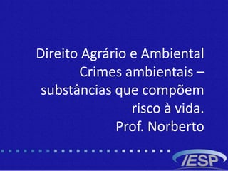 b
Direito Agrário e Ambiental
Crimes ambientais –
substâncias que compõem
risco à vida.
Prof. Norberto
 