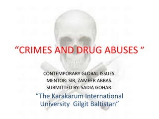 “CRIMES AND DRUG ABUSES ”
CONTEMPORARY GLOBAL ISSUES.
MENTOR: SIR, ZAMEER ABBAS.
SUBMITTED BY: SADIA GOHAR.
“The Karakarum International
University Gilgit Baltistan”
 