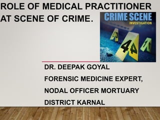 ROLE OF MEDICAL PRACTITIONER
AT SCENE OF CRIME.
DR. DEEPAK GOYAL
FORENSIC MEDICINE EXPERT,
NODAL OFFICER MORTUARY
DISTRICT KARNAL
 