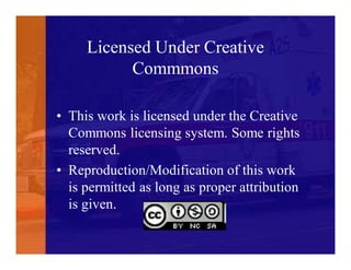 Licensed Under Creative
Commmons
• This work is licensed under the Creative
Commons licensing system. Some rights
reserved.
• Reproduction/Modification of this work
is permitted as long as proper attribution
is given.
 