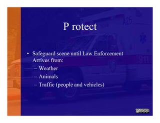 P rotect
• Safeguard scene until Law Enforcement
Arrives from:
– Weather
– Animals
– Traffic (people and vehicles)
 