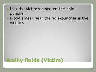  It is the victim’s blood on the hole-
  puncher.
 Blood smear near the hole-puncher is the
  victim’s.




Bodily fluids (Victim)
 