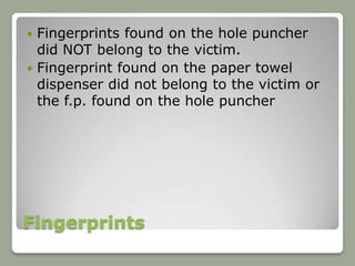  Fingerprints found on the hole puncher
  did NOT belong to the victim.
 Fingerprint found on the paper towel
  dispenser did not belong to the victim or
  the f.p. found on the hole puncher




Fingerprints
 
