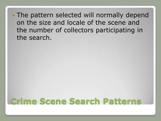    The pattern selected will normally depend
    on the size and locale of the scene and
    the number of collectors participating in
    the search.




Crime Scene Search Patterns
 