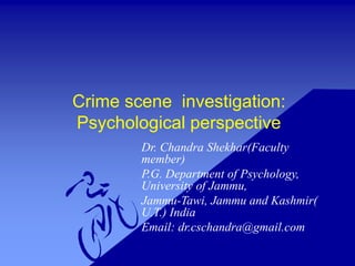 Crime scene investigation:
Psychological perspective
Dr. Chandra Shekhar(Faculty
member)
P.G. Department of Psychology,
University of Jammu,
Jammu-Tawi, Jammu and Kashmir(
U.T.) India
Email: dr.cschandra@gmail.com
 