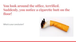 You look around the office, terriﬁed.
Suddenly, you notice a cigarette butt on the
ﬂoor!
What is your conclusion?
 