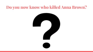 Do you now know who killed Anna Brown?
 