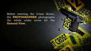 Before entering the Crime Scene,
the PHOTOGRAPHER photographs
the whole crime scene for the
General View.
 