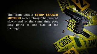The Team uses a STRIP SEARCH
METHOD in searching. The proceed
slowly and at the same time pace
long paths to one side of the
rectangle.
 