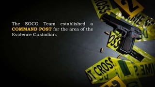 The SOCO Team established a
COMMAND POST for the area of the
Evidence Custodian.
 