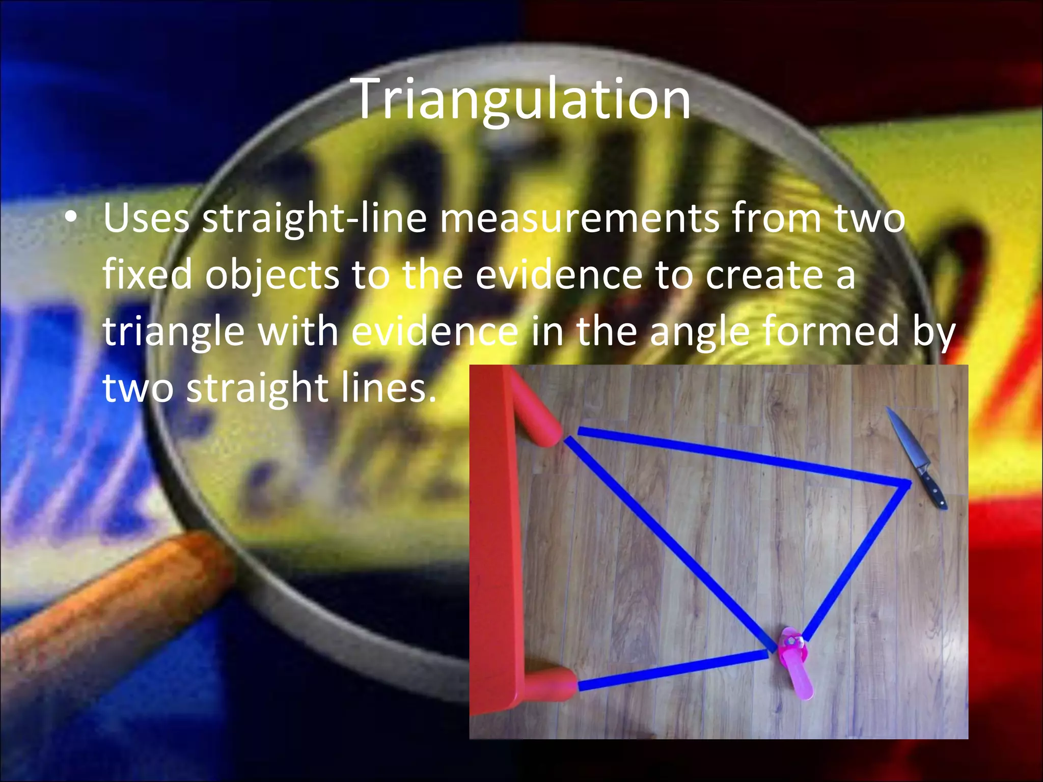 Triangulation Uses straight-line measurements from two fixed objects to the evidence to create a triangle with evidence in the angle formed by two straight lines. 