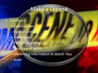 Make a Legend Contains: Case number Type of crime Investigator Persons assisting Direction of North Identifying information in sketch -Key Scale 